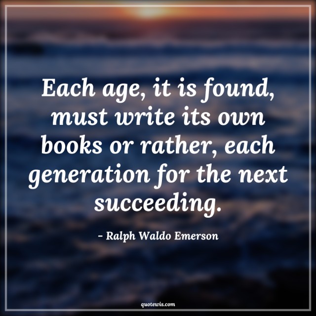 Each age, it is found, must write its own books or rather, each generation for the next succeeding. Each age, it is found, must write its own books or rather, each generation for the next succeeding.