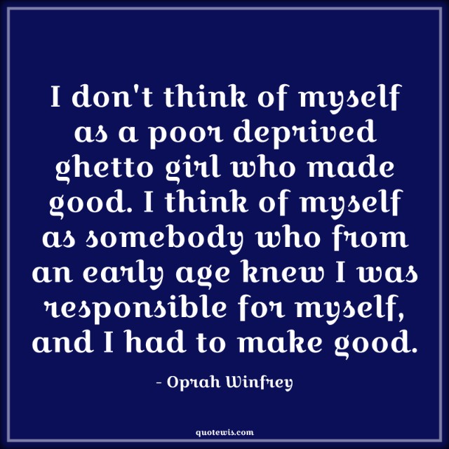 I don't think of myself as a poor deprived ghetto girl who made good. I think of myself as somebody who from an early age knew I was responsible for myself, and I had to make good. I don't think of myself as a poor deprived ghetto girl who made good. I think of myself as somebody who from an early age knew I was responsible for myself, and I had to make good.