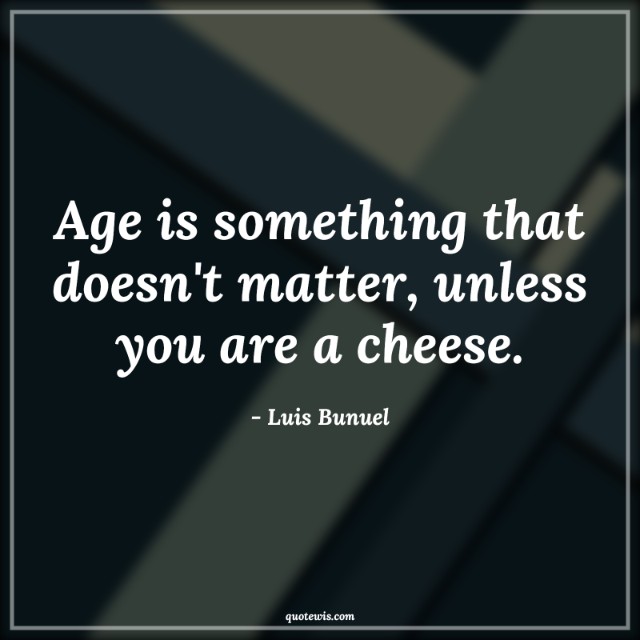 Age is something that doesn't matter, unless you are a cheese. Age is something that doesn't matter, unless you are a cheese.