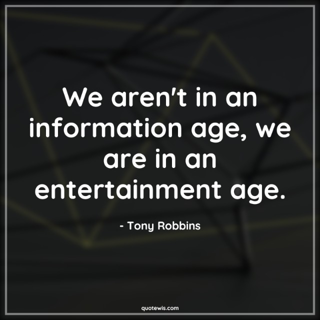 We aren't in an information age, we are in an entertainment age. We aren't in an information age, we are in an entertainment age.