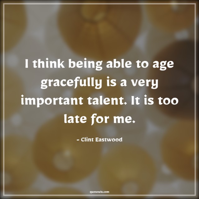 I think being able to age gracefully is a very important talent. It is too late for me. I think being able to age gracefully is a very important talent. It is too late for me.