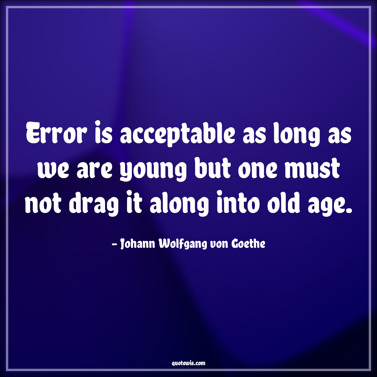 Error is acceptable as long as we are young but one must not drag it along into old age. - Johann Wolfgang von Goethe Quotes |  Age Quotes, Error is acceptable as long as we are young but one must not drag it along into old age. - Johann Wolfgang von Goethe Quotes |  Age Quotes,