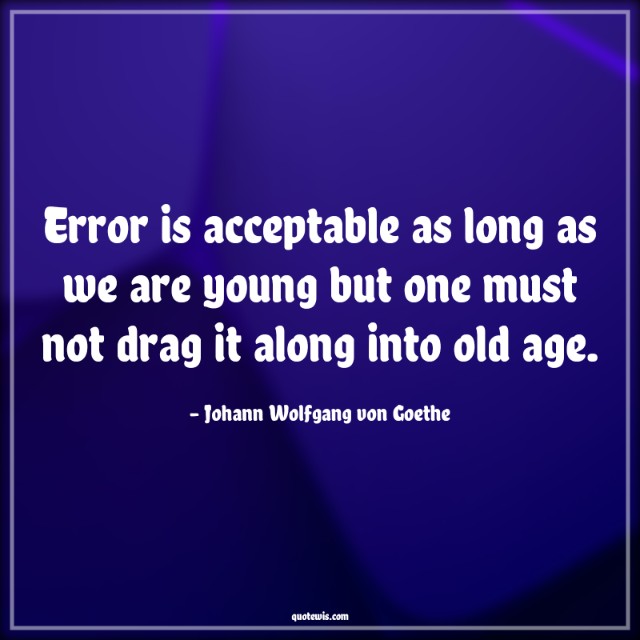 Error is acceptable as long as we are young but one must not drag it along into old age. Error is acceptable as long as we are young but one must not drag it along into old age.