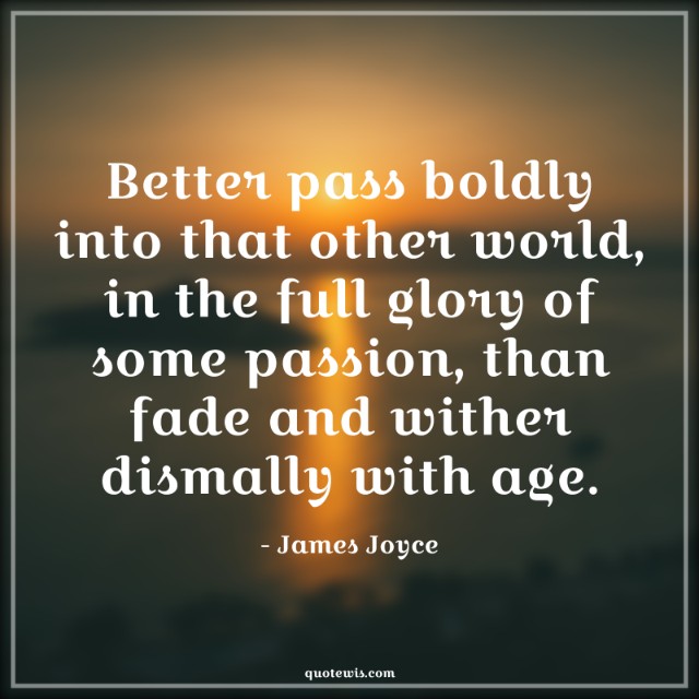 Better pass boldly into that other world, in the full glory of some passion, than fade and wither dismally with age. Better pass boldly into that other world, in the full glory of some passion, than fade and wither dismally with age.
