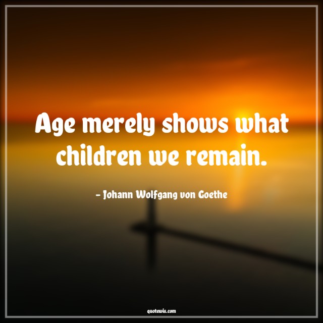 Age merely shows what children we remain. Age merely shows what children we remain.