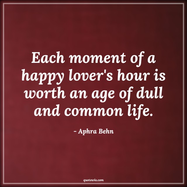 Each moment of a happy lover's hour is worth an age of dull and common life. Each moment of a happy lover's hour is worth an age of dull and common life.