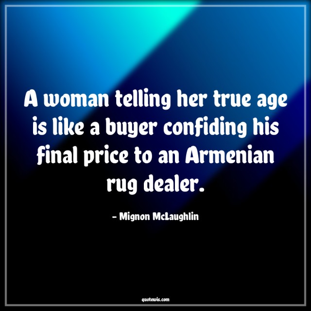 A woman telling her true age is like a buyer confiding his final price to an Armenian rug dealer. A woman telling her true age is like a buyer confiding his final price to an Armenian rug dealer.