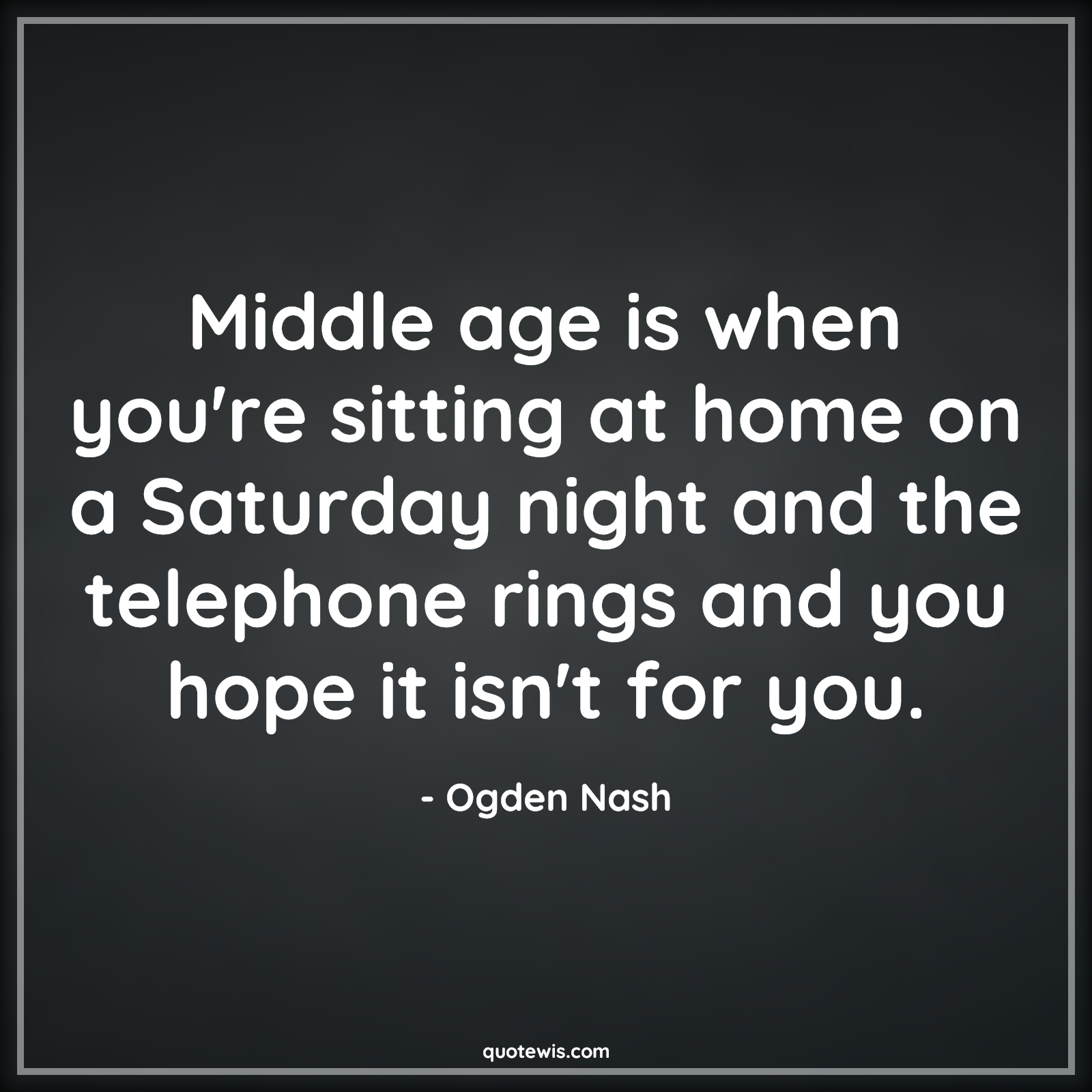 Middle age is when you're sitting at home on a Saturday night and the telephone rings and you hope it isn't for you. - Ogden Nash Quotes |  Age Quotes, Middle age is when you're sitting at home on a Saturday night and the telephone rings and you hope it isn't for you. - Ogden Nash Quotes |  Age Quotes,