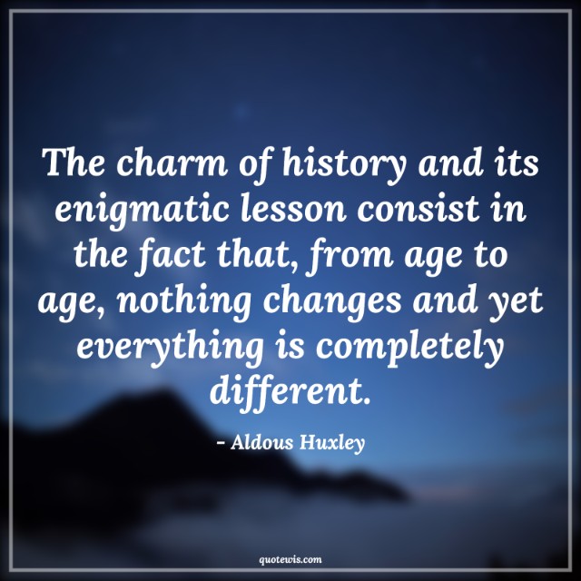 The charm of history and its enigmatic lesson consist in the fact that, from age to age, nothing changes and yet everything is completely different. The charm of history and its enigmatic lesson consist in the fact that, from age to age, nothing changes and yet everything is completely different.