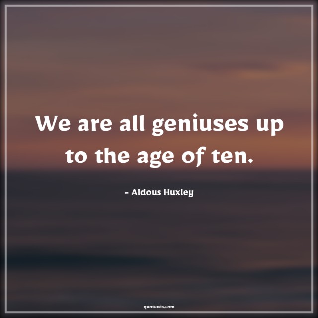 We are all geniuses up to the age of ten. We are all geniuses up to the age of ten.