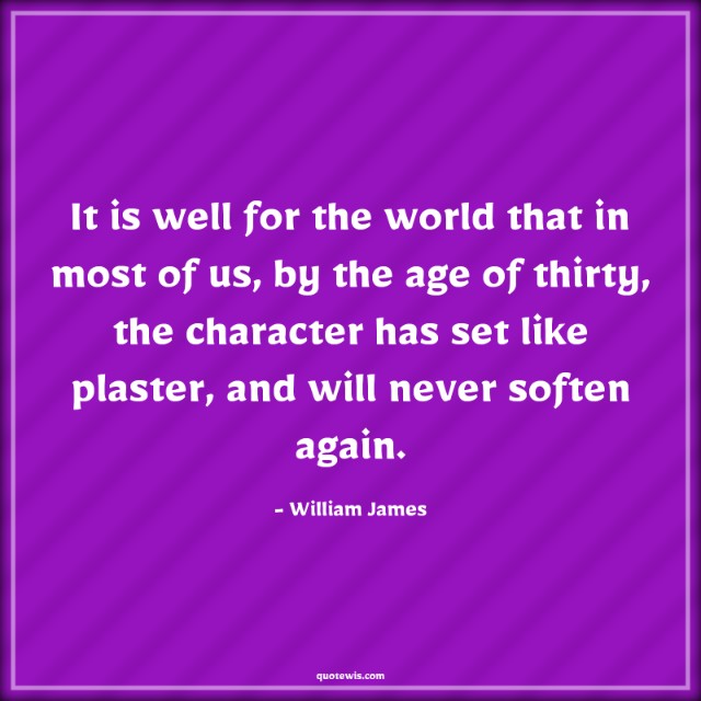 It is well for the world that in most of us, by the age of thirty, the character has set like plaster, and will never soften again. It is well for the world that in most of us, by the age of thirty, the character has set like plaster, and will never soften again.