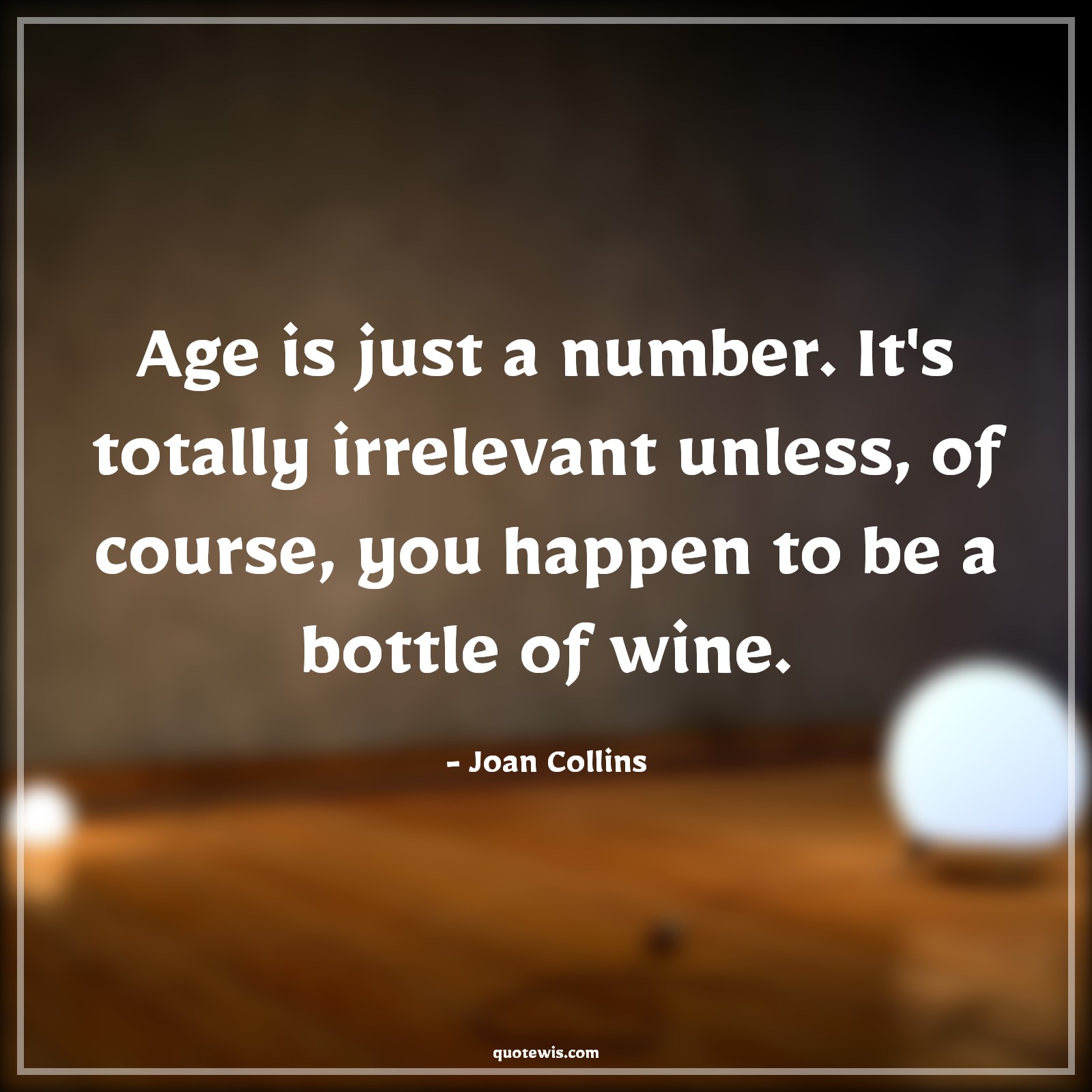 Age is just a number. It's totally irrelevant unless, of course, you happen to be a bottle of wine. - Joan Collins Quotes |  Age Quotes, Age is just a number. It's totally irrelevant unless, of course, you happen to be a bottle of wine. - Joan Collins Quotes |  Age Quotes,