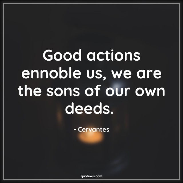 Good actions ennoble us, we are the sons of our own deeds.  Good actions ennoble us, we are the sons of our own deeds.