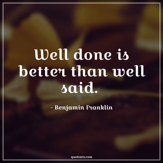 Well done is better than well said.  Well done is better than well said.