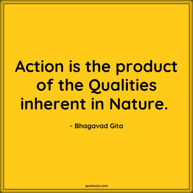 Action is the product of the Qualities inherent in Nature.  Action is the product of the Qualities inherent in Nature.