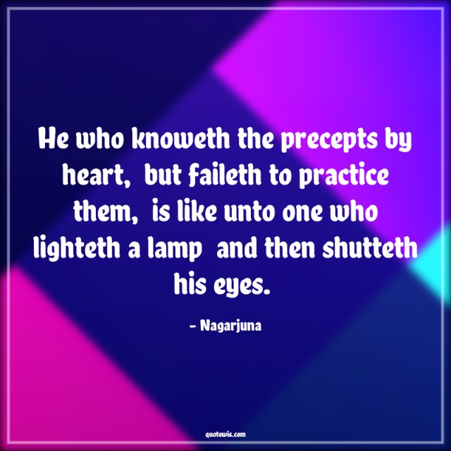 He who knoweth the precepts by heart,  but faileth to practice them,  is like unto one who lighteth a lamp  and then shutteth his eyes.  He who knoweth the precepts by heart,  but faileth to practice them,  is like unto one who lighteth a lamp  and then shutteth his eyes.