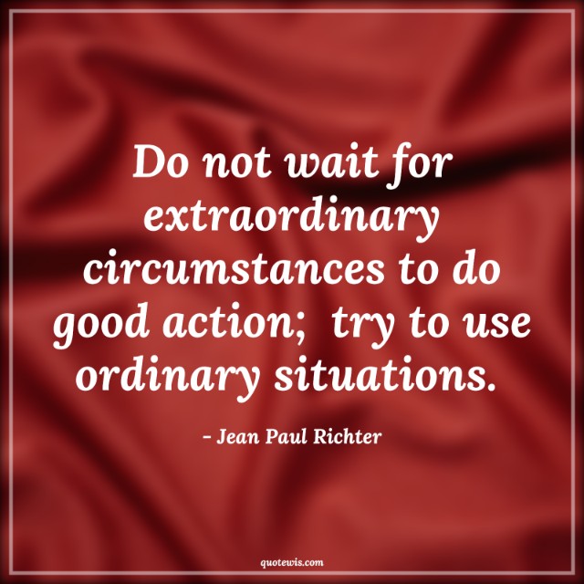 Do not wait for extraordinary circumstances to do good action;  try to use ordinary situations.  Do not wait for extraordinary circumstances to do good action;  try to use ordinary situations.