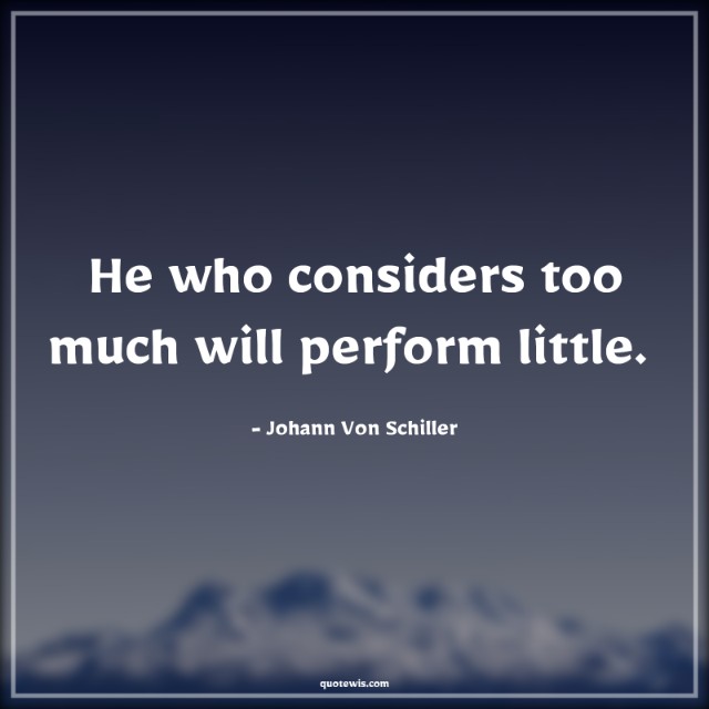 He who considers too much will perform little.  He who considers too much will perform little.