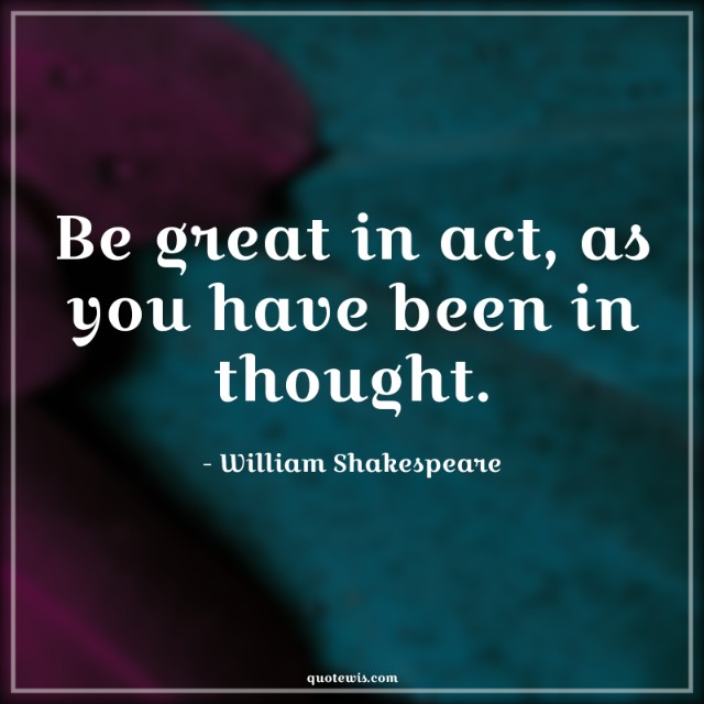 Be great in act, as you have been in thought. Be great in act, as you have been in thought.