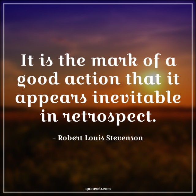It is the mark of a good action that it appears inevitable in retrospect. It is the mark of a good action that it appears inevitable in retrospect.