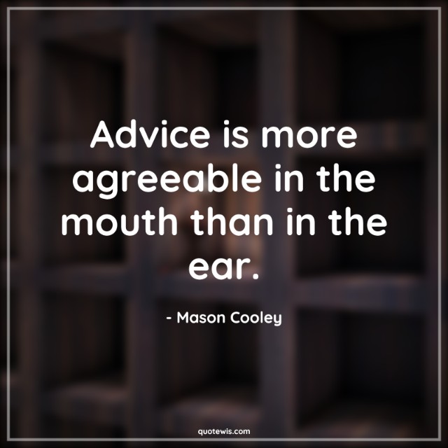Advice is more agreeable in the mouth than in the ear. Advice is more agreeable in the mouth than in the ear.