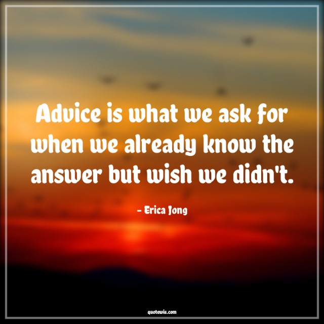 Advice is what we ask for when we already know the answer but wish we didn't. Advice is what we ask for when we already know the answer but wish we didn't.