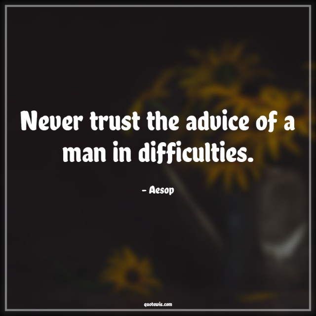 Never trust the advice of a man in difficulties. Never trust the advice of a man in difficulties.