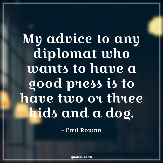 My advice to any diplomat who wants to have a good press is to have two or three kids and a dog. My advice to any diplomat who wants to have a good press is to have two or three kids and a dog.