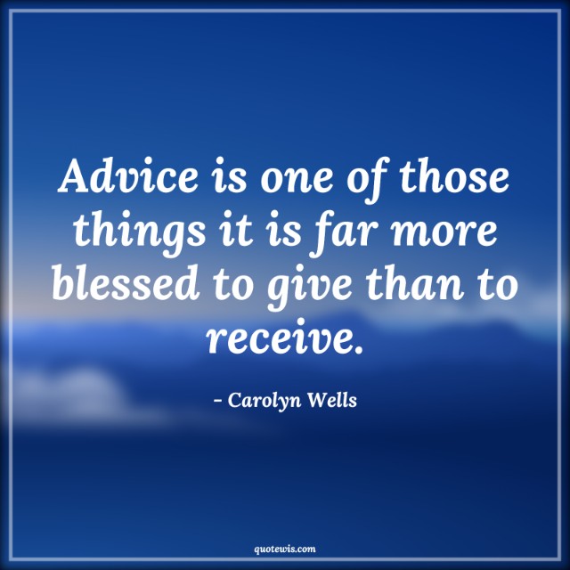 Advice is one of those things it is far more blessed to give than to receive. Advice is one of those things it is far more blessed to give than to receive.