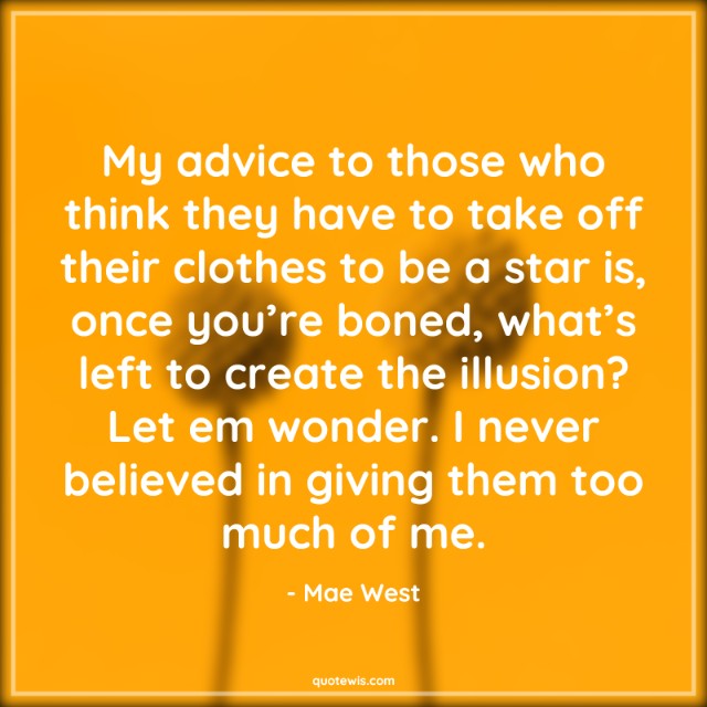 My advice to those who think they have to take off their clothes to be a star is, once you’re boned, what’s left to create the illusion? Let em wonder. I never believed in giving them too much of me. My advice to those who think they have to take off their clothes to be a star is, once you’re boned, what’s left to create the illusion? Let em wonder. I never believed in giving them too much of me.