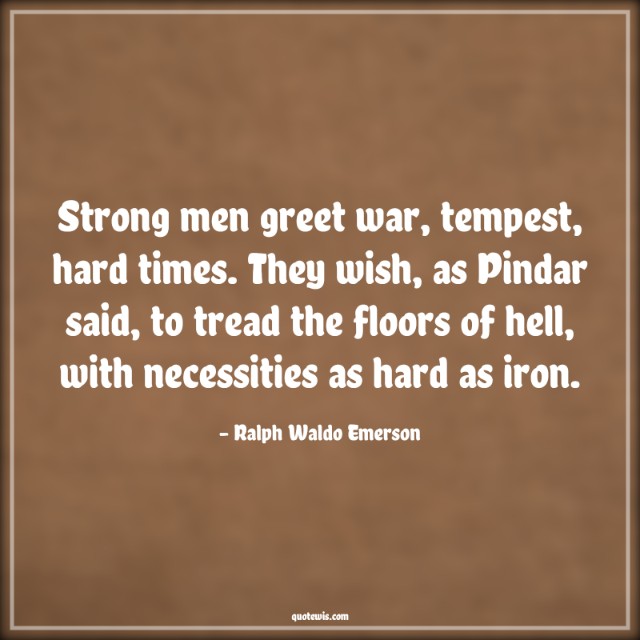 Strong men greet war, tempest, hard times. They wish, as Pindar said, to tread the floors of hell, with necessities as hard as iron. Strong men greet war, tempest, hard times. They wish, as Pindar said, to tread the floors of hell, with necessities as hard as iron.
