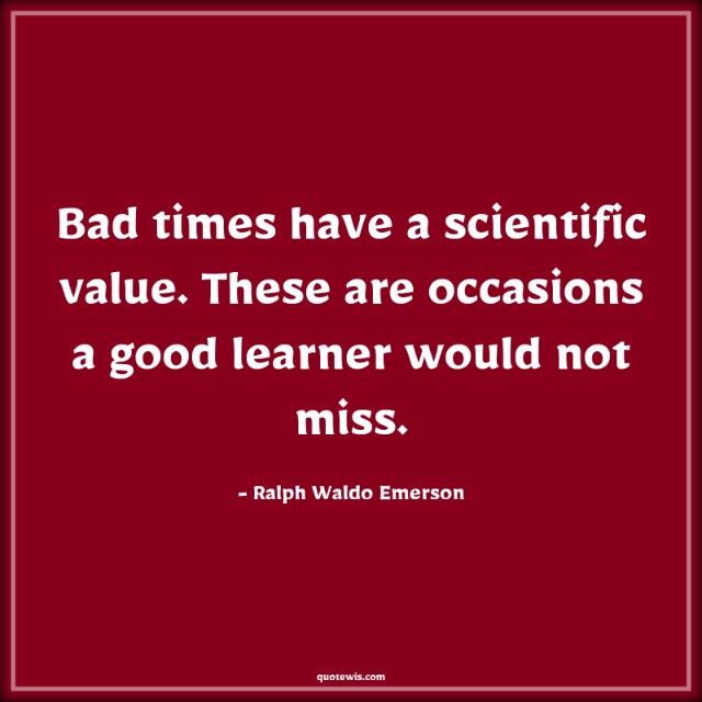Bad times have a scientific value. These are occasions a good learner would not miss. Bad times have a scientific value. These are occasions a good learner would not miss.