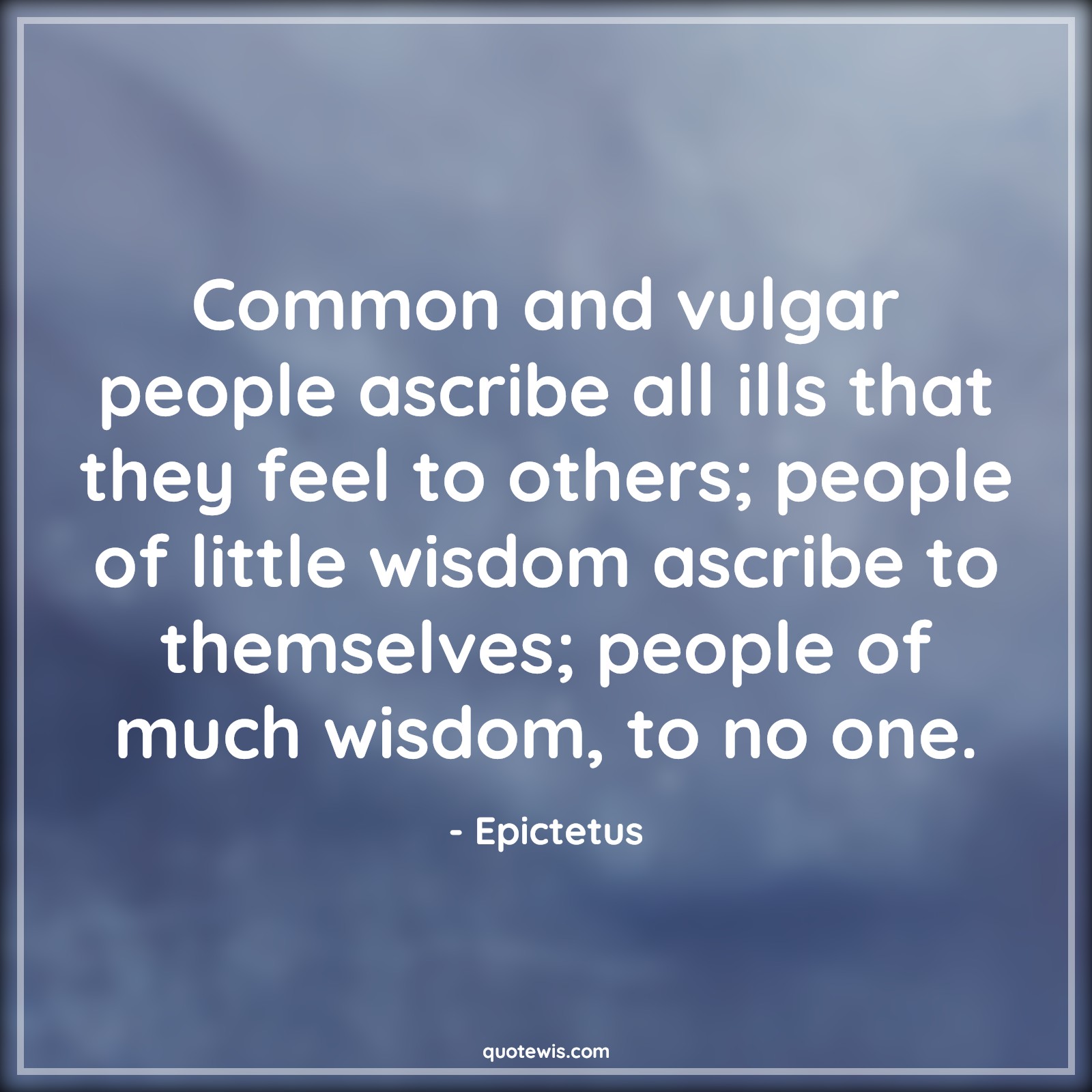Common and vulgar people ascribe all ills that they feel to others; people of little wisdom ascribe to themselves; people of much wisdom, to no one. - Epictetus Quotes |  Adversity Quotes, Common and vulgar people ascribe all ills that they feel to others; people of little wisdom ascribe to themselves; people of much wisdom, to no one. - Epictetus Quotes |  Adversity Quotes,