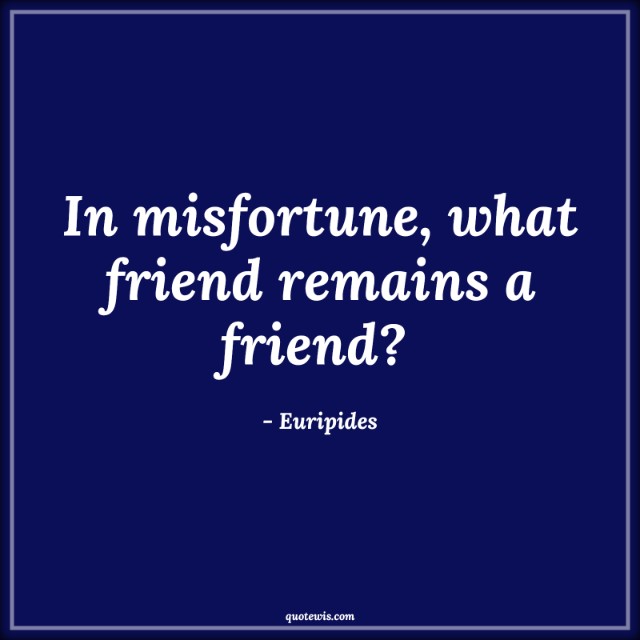 In misfortune, what friend remains a friend?  In misfortune, what friend remains a friend?