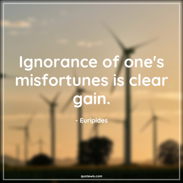 Ignorance of one's misfortunes is clear gain. Ignorance of one's misfortunes is clear gain.