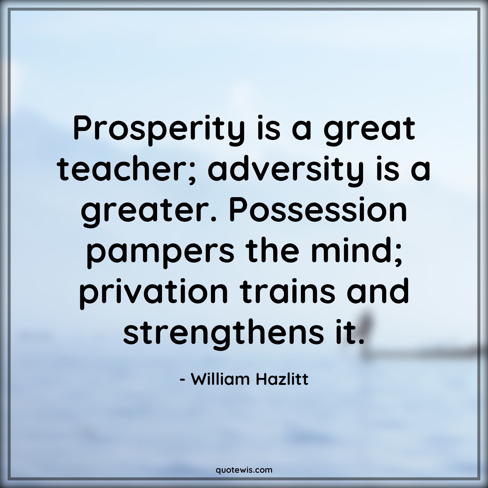 Prosperity is a great teacher; adversity is a greater. Possession pampers the mind; privation trains and strengthens it. - William Hazlitt Quotes |  Adversity Quotes, Prosperity is a great teacher; adversity is a greater. Possession pampers the mind; privation trains and strengthens it. - William Hazlitt Quotes |  Adversity Quotes,