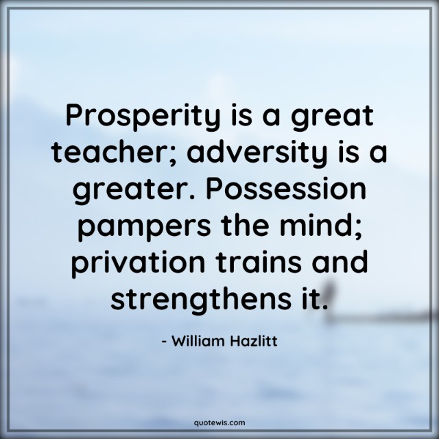 Prosperity is a great teacher; adversity is a greater. Possession pampers the mind; privation trains and strengthens it. Prosperity is a great teacher; adversity is a greater. Possession pampers the mind; privation trains and strengthens it.