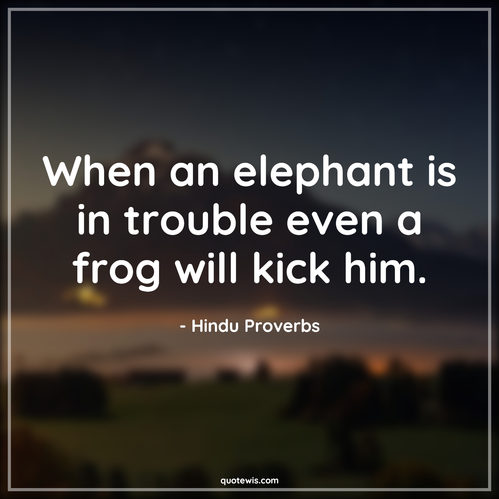 When an elephant is in trouble even a frog will kick him. - Hindu Proverbs Quotes |  Adversity Quotes, When an elephant is in trouble even a frog will kick him. - Hindu Proverbs Quotes |  Adversity Quotes,