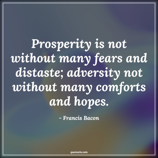 Prosperity is not without many fears and distaste; adversity not without many comforts and hopes. Prosperity is not without many fears and distaste; adversity not without many comforts and hopes.