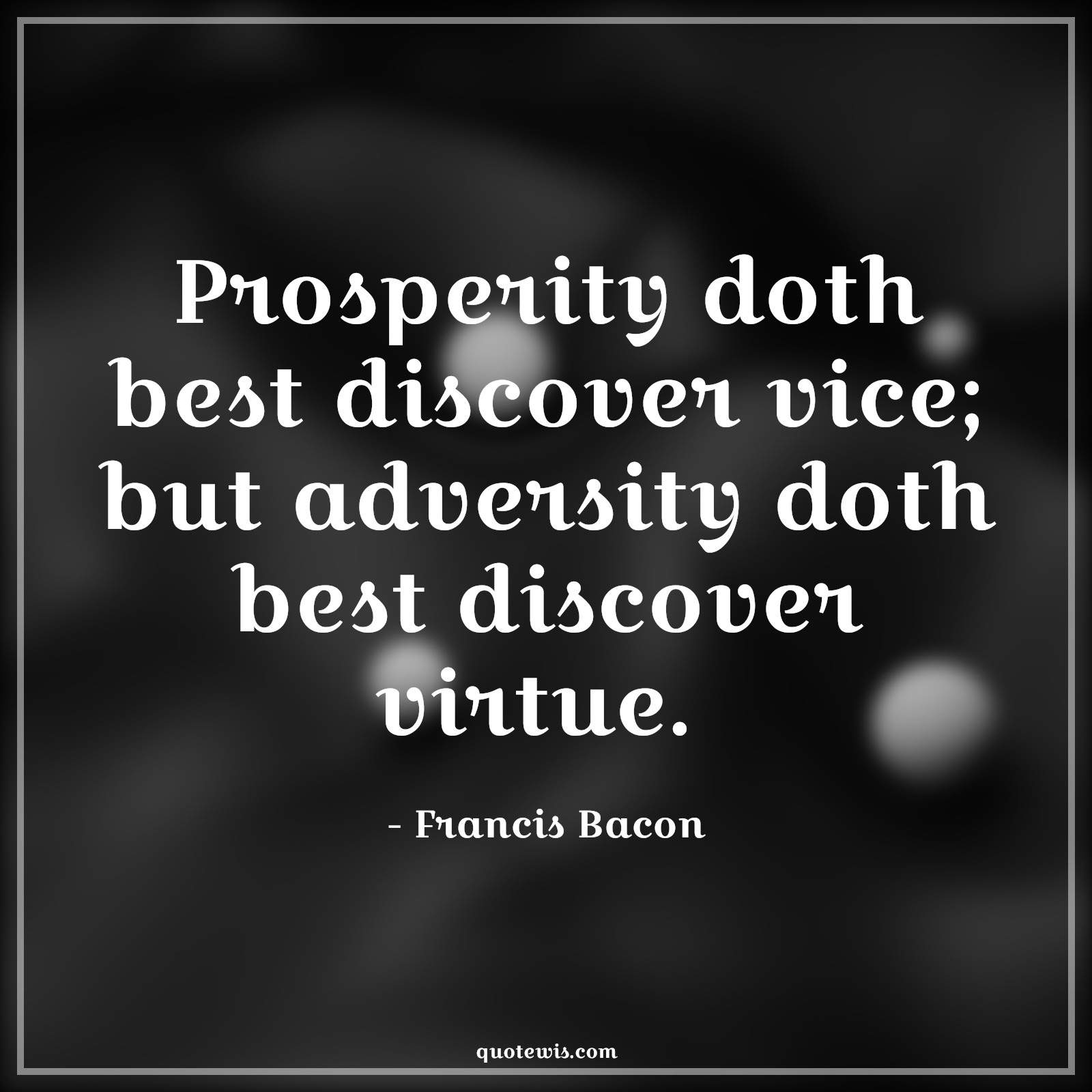 Prosperity doth best discover vice; but adversity doth best discover virtue.  - Francis Bacon Quotes |  Adversity Quotes, Prosperity doth best discover vice; but adversity doth best discover virtue.  - Francis Bacon Quotes |  Adversity Quotes,