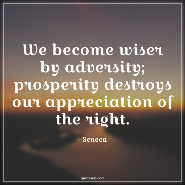 We become wiser by adversity; prosperity destroys our appreciation of the right. We become wiser by adversity; prosperity destroys our appreciation of the right.