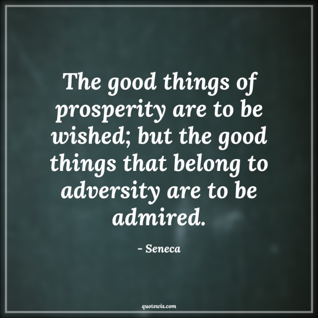 The good things of prosperity are to be wished; but the good things that belong to adversity are to be admired. The good things of prosperity are to be wished; but the good things that belong to adversity are to be admired.