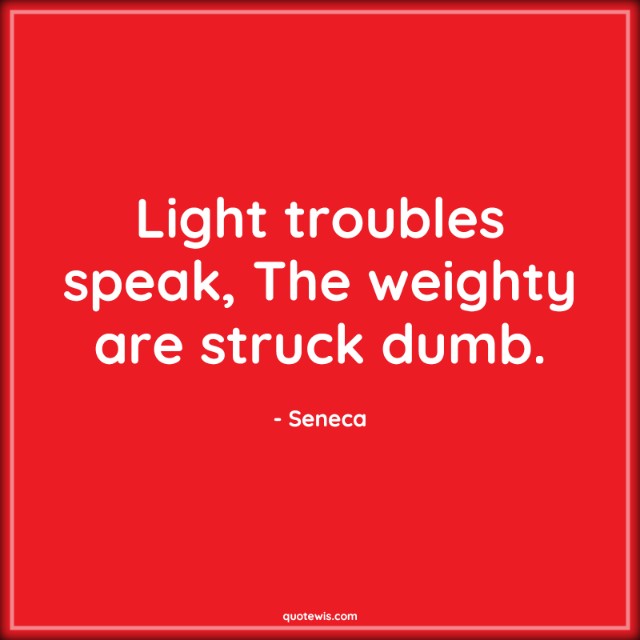 Light troubles speak, The weighty are struck dumb. Light troubles speak, The weighty are struck dumb.