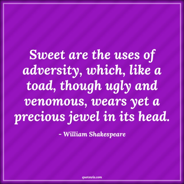 Sweet are the uses of adversity, which, like a toad, though ugly and venomous, wears yet a precious jewel in its head. Sweet are the uses of adversity, which, like a toad, though ugly and venomous, wears yet a precious jewel in its head.