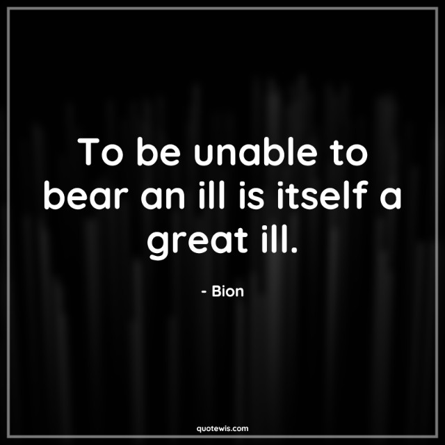 To be unable to bear an ill is itself a great ill. To be unable to bear an ill is itself a great ill.