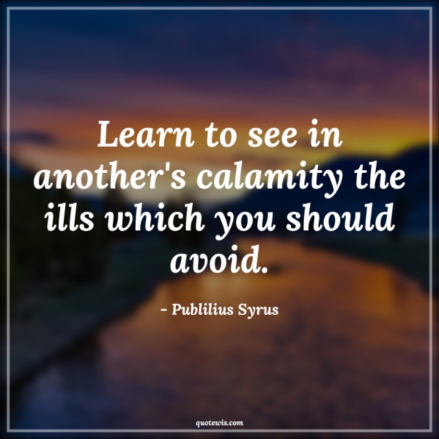 Learn to see in another's calamity the ills which you should avoid. Learn to see in another's calamity the ills which you should avoid.
