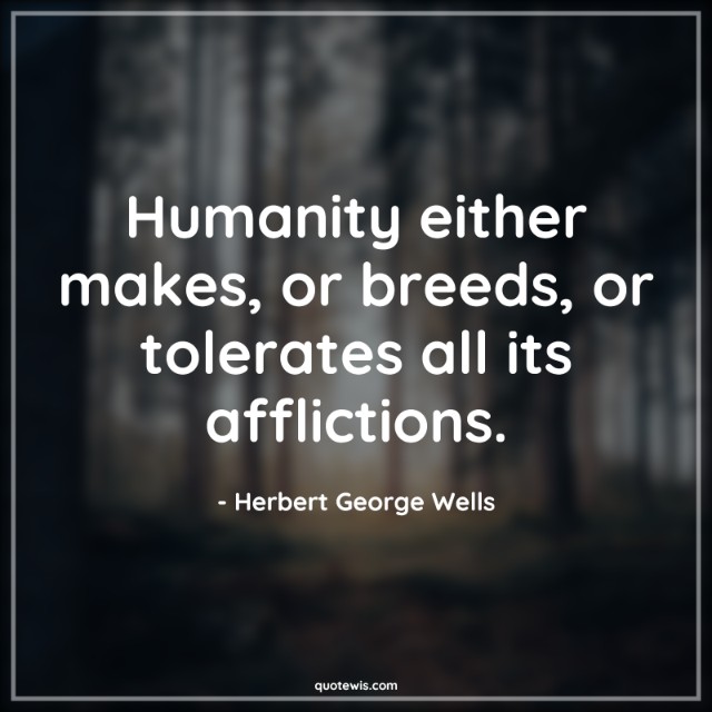 Humanity either makes, or breeds, or tolerates all its afflictions. Humanity either makes, or breeds, or tolerates all its afflictions.