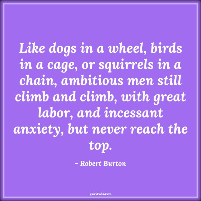 Like dogs in a wheel, birds in a cage, or squirrels in a chain, ambitious men still climb and climb, with great labor, and incessant anxiety, but never reach the top. Like dogs in a wheel, birds in a cage, or squirrels in a chain, ambitious men still climb and climb, with great labor, and incessant anxiety, but never reach the top.