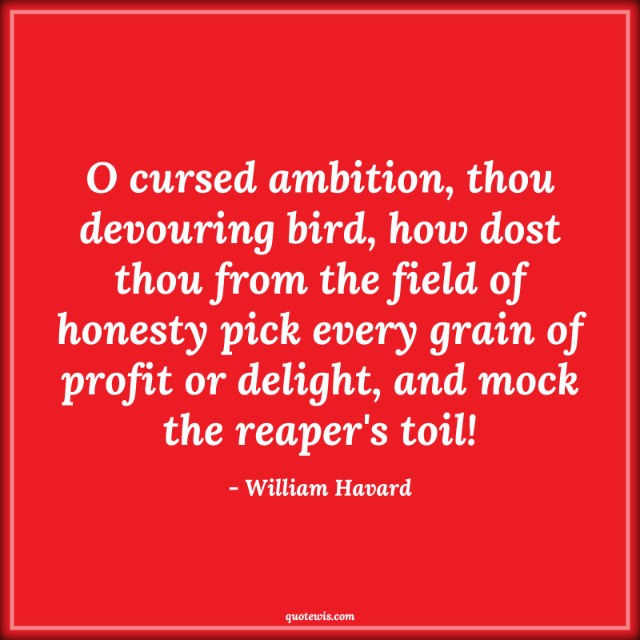 O cursed ambition, thou devouring bird, how dost thou from the field of honesty pick every grain of profit or delight, and mock the reaper's toil! O cursed ambition, thou devouring bird, how dost thou from the field of honesty pick every grain of profit or delight, and mock the reaper's toil!