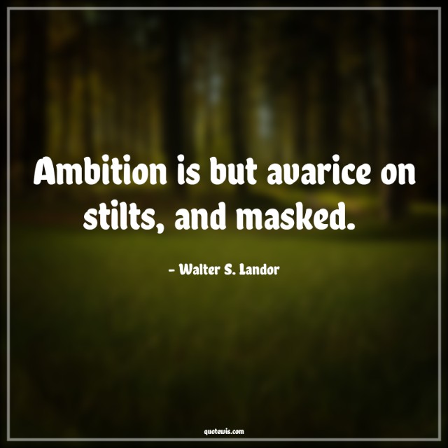 Ambition is but avarice on stilts, and masked.  Ambition is but avarice on stilts, and masked.